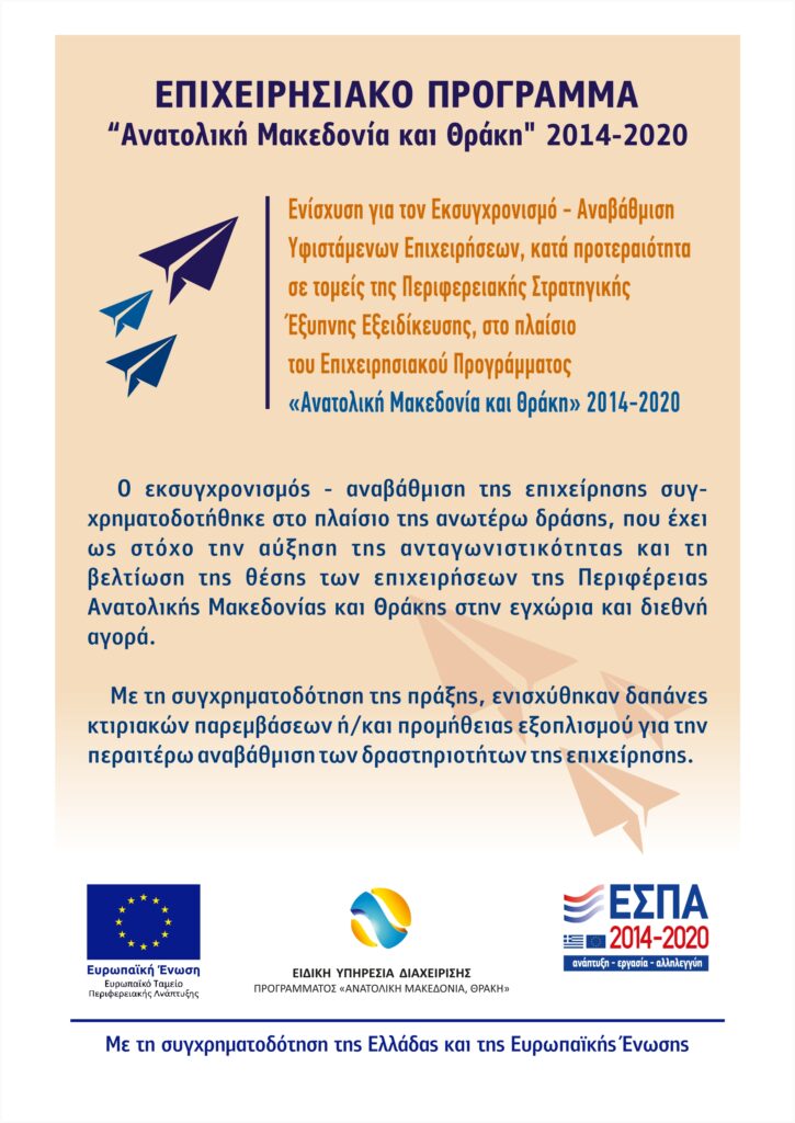 Αφίσα δημοσιότητας: Επιχειρησιακό Πρόγραμμα «Ανατολική Μακεδονία και Θράκη» 2014-2020. Ο εκσυγχρονισμός – αναβάθμιση της επιχείρησης συγχρηματοδοτήθηκε στο πλαίσιο της δράσης «Ενίσχυση για τον Εκσυγχρονισμό – Αναβάθμιση Υφιστάμενων Επιχειρήσεων». Με τη συγχρηματοδότηση της Ελλάδας και της Ευρωπαϊκής Ένωσης.